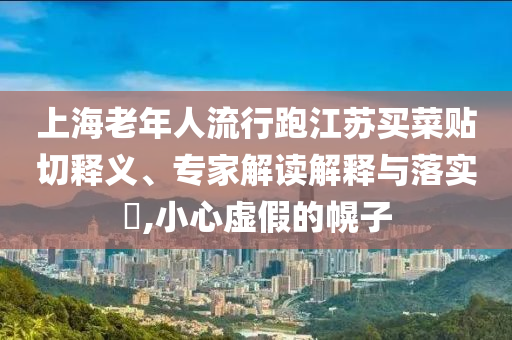 上海老年人流行跑江蘇買菜貼切釋義、專家解讀解釋與落實(shí)?,小心虛假的幌子