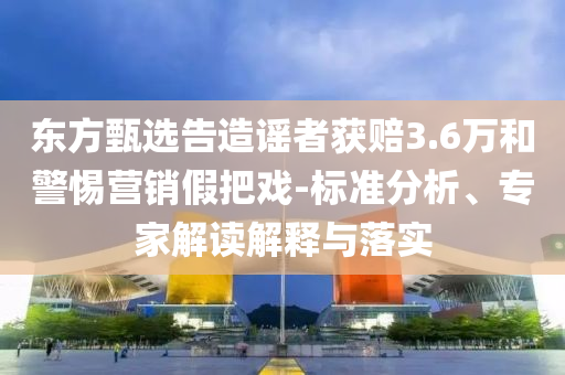 東方甄選告造謠者獲賠3.6萬和警惕營銷假把戲-標(biāo)準(zhǔn)分析、專家解讀解釋與落實(shí)