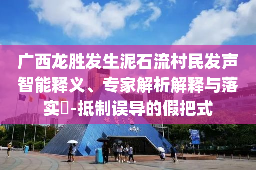 廣西龍勝發(fā)生泥石流村民發(fā)聲智能釋義、專家解析解釋與落實(shí)?-抵制誤導(dǎo)的假把式