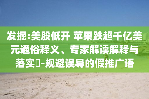 發(fā)掘:美股低開 蘋果跌超千億美元通俗釋義、專家解讀解釋與落實(shí)?-規(guī)避誤導(dǎo)的假推廣語