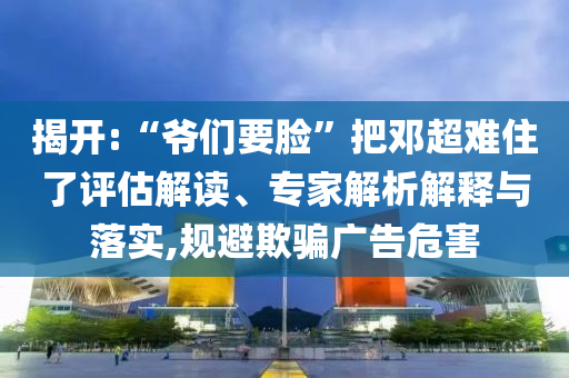 揭開:“爺們要臉”把鄧超難住了評估解讀、專家解析解釋與落實,規(guī)避欺騙廣告危害