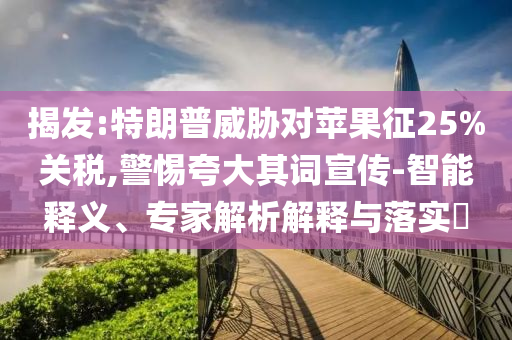 揭發(fā):特朗普威脅對蘋果征25%關(guān)稅,警惕夸大其詞宣傳-智能釋義、專家解析解釋與落實(shí)?