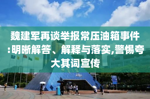 魏建軍再談舉報常壓油箱事件:明晰解答、解釋與落實,警惕夸大其詞宣傳