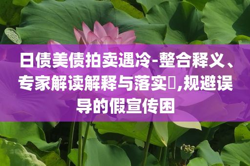 日債美債拍賣遇冷-整合釋義、專家解讀解釋與落實?,規(guī)避誤導的假宣傳困