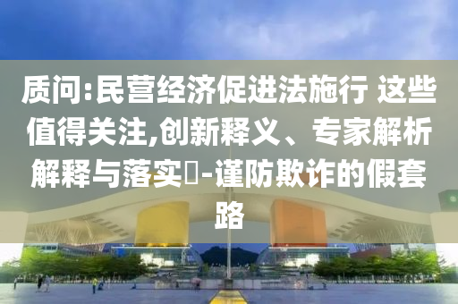 質(zhì)問:民營經(jīng)濟促進法施行 這些值得關注,創(chuàng)新釋義、專家解析解釋與落實?-謹防欺詐的假套路