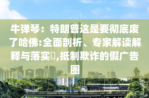 牛彈琴：特朗普這是要徹底廢了哈佛:全面剖析、專家解讀解釋與落實?,抵制欺詐的假廣告圈
