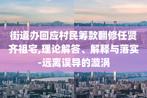 街道辦回應村民籌款翻修任賢齊祖宅,理論解答、解釋與落實-遠離誤導的漩渦