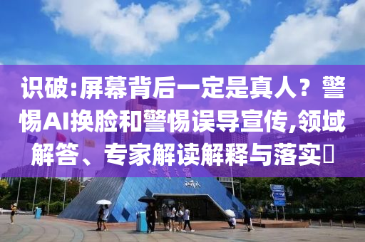 識破:屏幕背后一定是真人？警惕AI換臉和警惕誤導宣傳,領域解答、專家解讀解釋與落實?