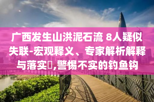 廣西發生山洪泥石流 8人疑似失聯-宏觀釋義、專家解析解釋與落實?,警惕不實的釣魚鉤