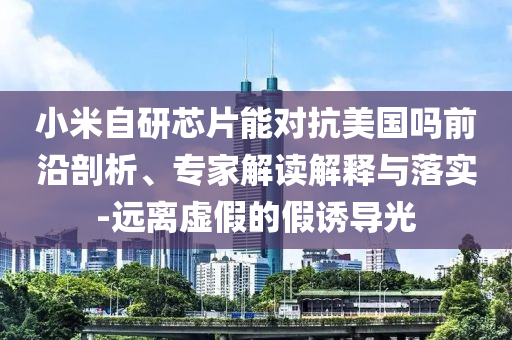 小米自研芯片能對抗美國嗎前沿剖析、專家解讀解釋與落實-遠離虛假的假誘導光