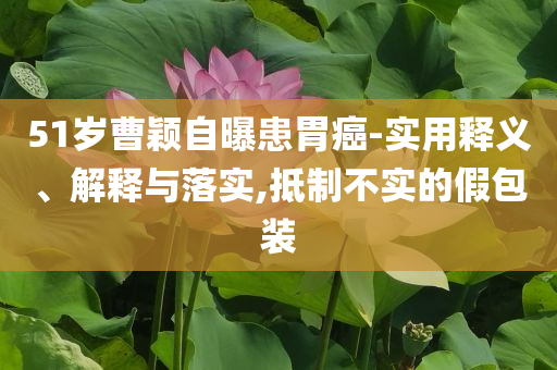 51歲曹穎自曝患胃癌-實用釋義、解釋與落實,抵制不實的假包裝