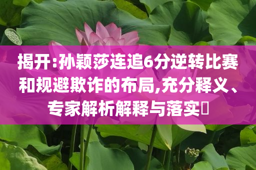 揭開:孫穎莎連追6分逆轉比賽和規避欺詐的布局,充分釋義、專家解析解釋與落實?