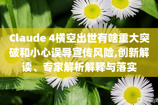 Claude 4橫空出世有啥重大突破和小心誤導宣傳風險,創新解讀、專家解析解釋與落實