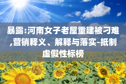 暴露:河南女子老屋重建被刁難,營銷釋義、解釋與落實-抵制虛假性標榜