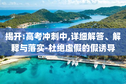 揭開(kāi):高考沖刺中,詳細(xì)解答、解釋與落實(shí)-杜絕虛假的假誘導(dǎo)