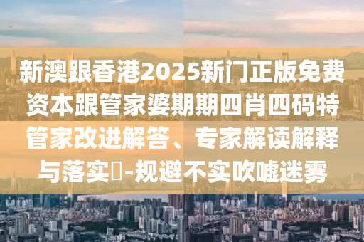 新澳跟香港2025新門正版免費資本跟管家婆期期四肖四碼特管家改進解答、專家解讀解釋與落實?-規避不實吹噓迷霧