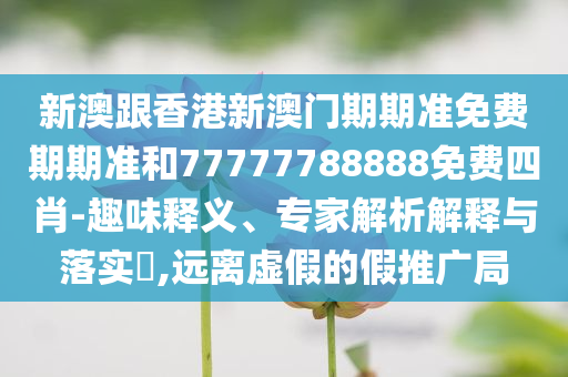 新澳跟香港新澳門期期準免費期期準和77777788888免費四肖-趣味釋義、專家解析解釋與落實?,遠離虛假的假推廣局