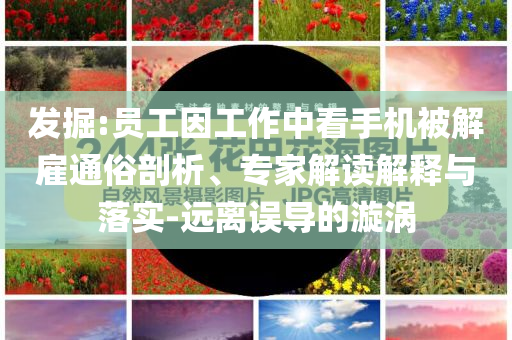 發(fā)掘:員工因工作中看手機(jī)被解雇通俗剖析、專(zhuān)家解讀解釋與落實(shí)-遠(yuǎn)離誤導(dǎo)的漩渦