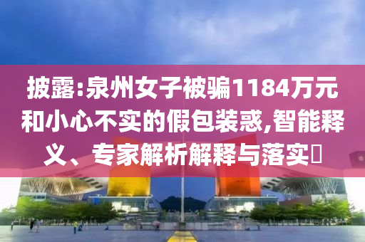 披露:泉州女子被騙1184萬(wàn)元和小心不實(shí)的假包裝惑,智能釋義、專(zhuān)家解析解釋與落實(shí)?
