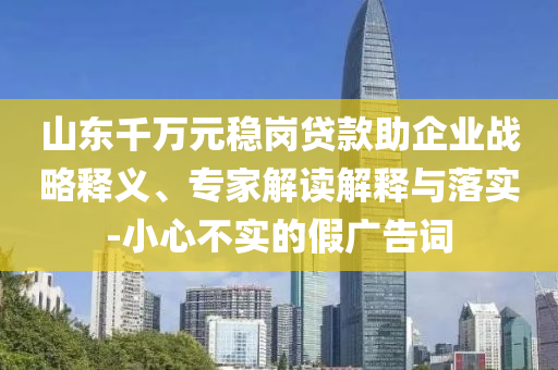 山東千萬元穩崗貸款助企業戰略釋義、專家解讀解釋與落實-小心不實的假廣告詞