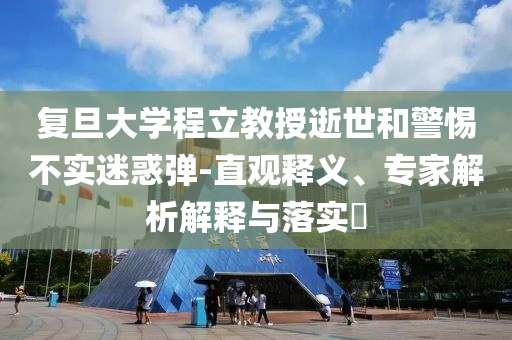 復旦大學程立教授逝世和警惕不實迷惑彈-直觀釋義、專家解析解釋與落實?