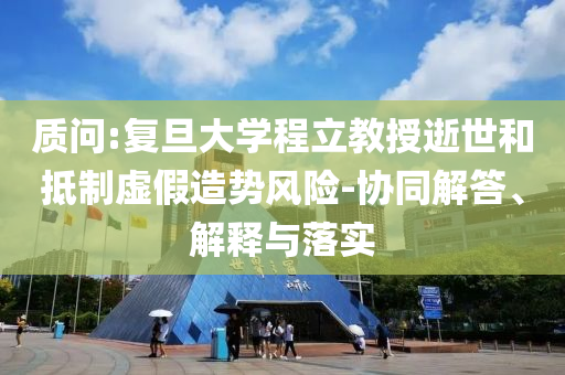 質問:復旦大學程立教授逝世和抵制虛假造勢風險-協同解答、解釋與落實