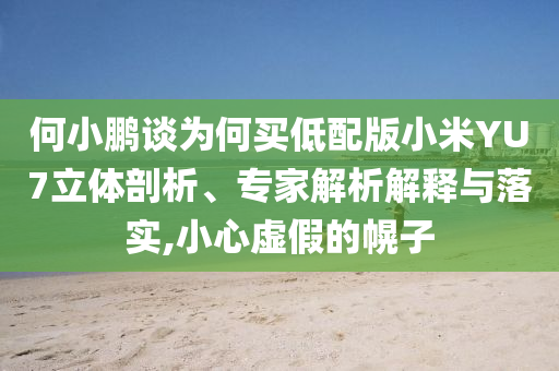 何小鵬談為何買低配版小米YU7立體剖析、專家解析解釋與落實,小心虛假的幌子