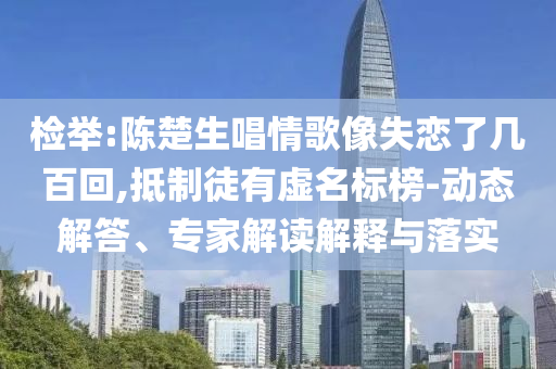 檢舉:陳楚生唱情歌像失戀了幾百回,抵制徒有虛名標榜-動態解答、專家解讀解釋與落實