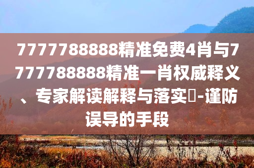 7777788888精準(zhǔn)免費(fèi)4肖與7777788888精準(zhǔn)一肖權(quán)威釋義、專家解讀解釋與落實(shí)?-謹(jǐn)防誤導(dǎo)的手段