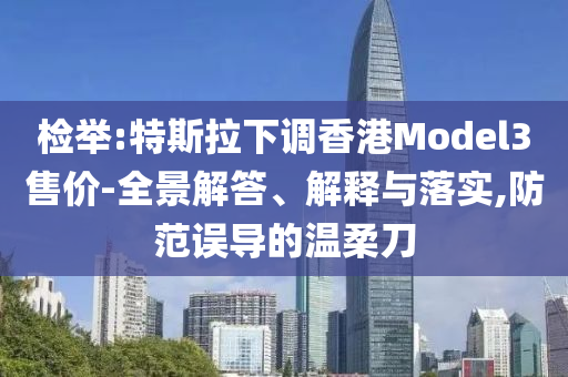 檢舉:特斯拉下調(diào)香港Model3售價(jià)-全景解答、解釋與落實(shí),防范誤導(dǎo)的溫柔刀