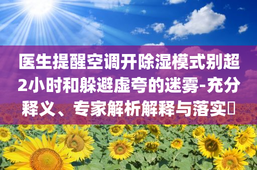 醫(yī)生提醒空調(diào)開除濕模式別超2小時(shí)和躲避虛夸的迷霧-充分釋義、專家解析解釋與落實(shí)?