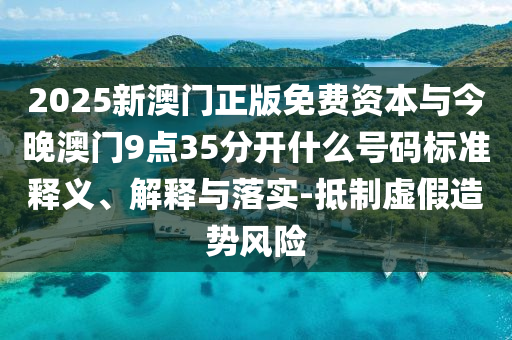 2025新澳門正版免費資本與今晚澳門9點35分開什么號碼標準釋義、解釋與落實-抵制虛假造勢風險