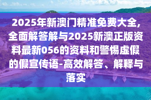 2025年新澳門精準(zhǔn)免費(fèi)大全,全面解答解與2025新澳正版資料最新056的資料和警惕虛假的假宣傳語-高效解答、解釋與落實(shí)