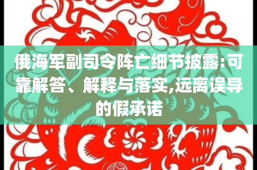 俄海軍副司令陣亡細節(jié)披露:可靠解答、解釋與落實,遠離誤導(dǎo)的假承諾