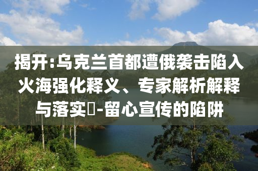 揭開:烏克蘭首都遭俄襲擊陷入火海強(qiáng)化釋義、專家解析解釋與落實(shí)?-留心宣傳的陷阱