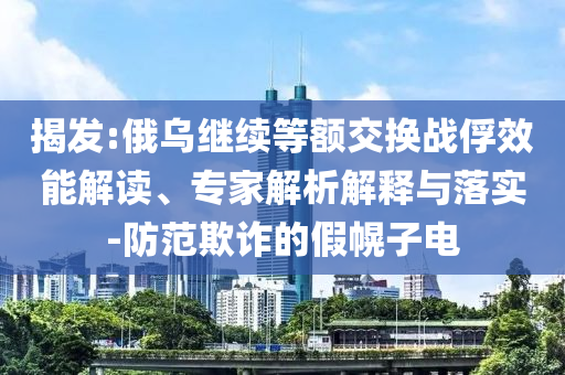 揭發:俄烏繼續等額交換戰俘效能解讀、專家解析解釋與落實-防范欺詐的假幌子電