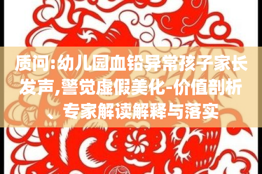 質問:幼兒園血鉛異常孩子家長發聲,警覺虛假美化-價值剖析、專家解讀解釋與落實