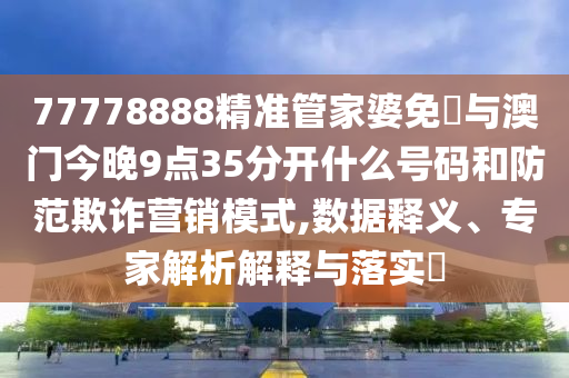 77778888精準管家婆免費與澳門今晚9點35分開什么號碼和防范欺詐營銷模式,數據釋義、專家解析解釋與落實?