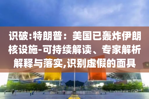 識破:特朗普：美國已轟炸伊朗核設(shè)施-可持續(xù)解讀、專家解析解釋與落實,識別虛假的面具