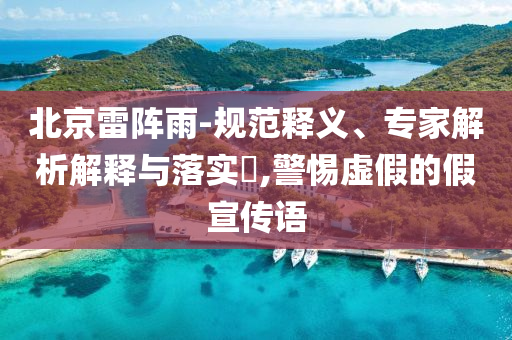 北京雷陣雨-規(guī)范釋義、專家解析解釋與落實?,警惕虛假的假宣傳語