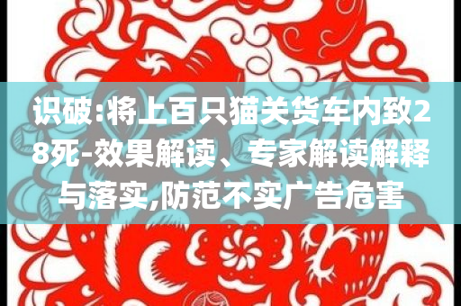 識破:將上百只貓關貨車內(nèi)致28死-效果解讀、專家解讀解釋與落實,防范不實廣告危害
