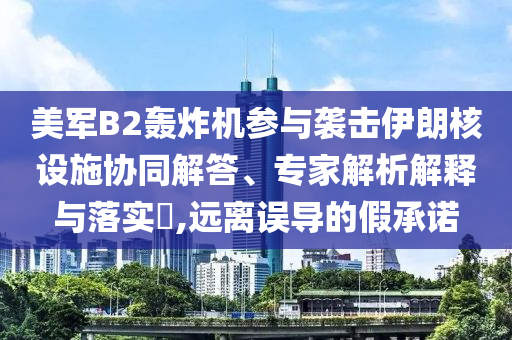 美軍B2轟炸機(jī)參與襲擊伊朗核設(shè)施協(xié)同解答、專家解析解釋與落實(shí)?,遠(yuǎn)離誤導(dǎo)的假承諾