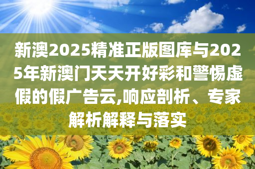 新澳2025精準正版圖庫與2025年新澳門天天開好彩和警惕虛假的假廣告云,響應剖析、專家解析解釋與落實