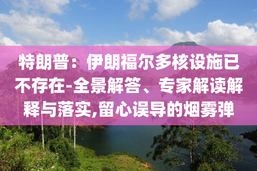 特朗普：伊朗福爾多核設(shè)施已不存在-全景解答、專家解讀解釋與落實(shí),留心誤導(dǎo)的煙霧彈