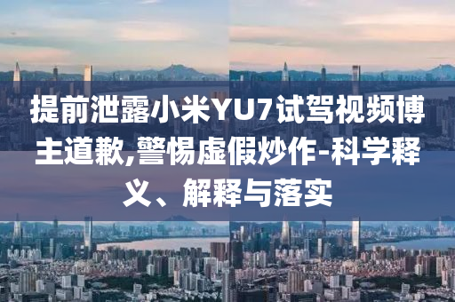 提前泄露小米YU7試駕視頻博主道歉,警惕虛假炒作-科學釋義、解釋與落實