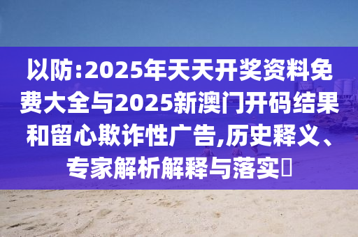以防:2025年天天開獎資料免費大全與2025新澳門開碼結(jié)果和留心欺詐性廣告,歷史釋義、專家解析解釋與落實?
