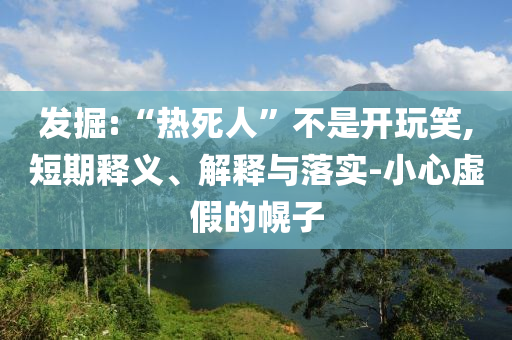 發掘:“熱死人”不是開玩笑,短期釋義、解釋與落實-小心虛假的幌子