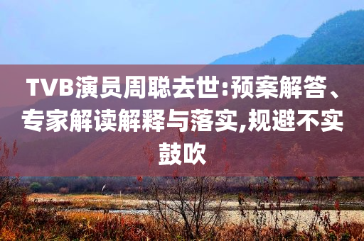 TVB演員周聰去世:預(yù)案解答、專家解讀解釋與落實,規(guī)避不實鼓吹