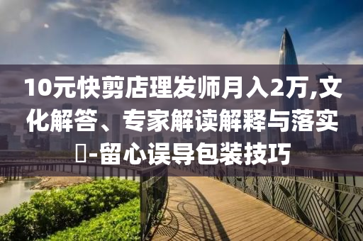 10元快剪店理發(fā)師月入2萬,文化解答、專家解讀解釋與落實?-留心誤導(dǎo)包裝技巧