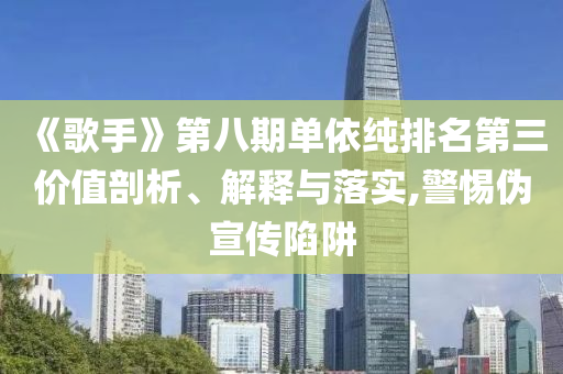 《歌手》第八期單依純排名第三價值剖析、解釋與落實,警惕偽宣傳陷阱